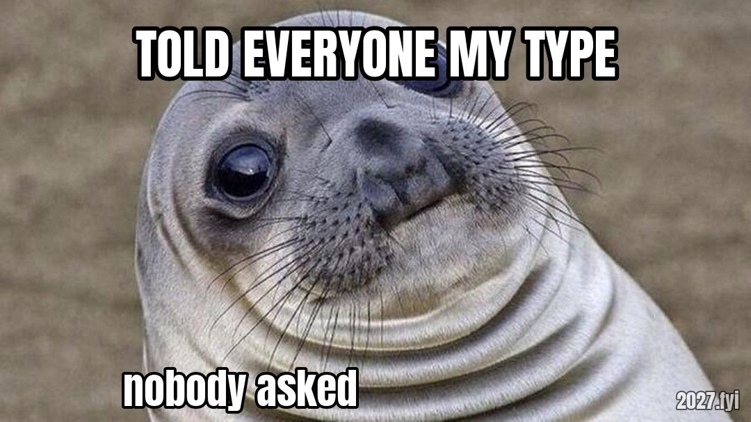 Awkward Moment Seal. TOLD EVERYONE MY TYPE / nobody asked