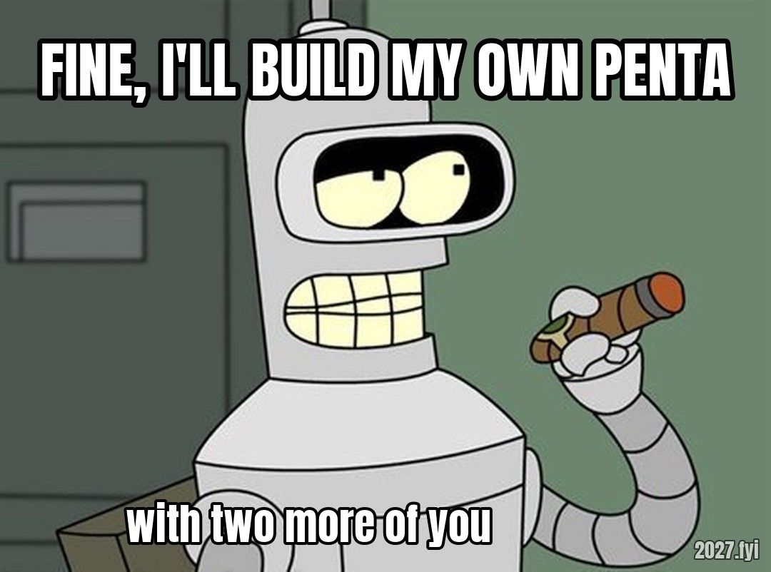 Bender with a cigar. FINE, I'LL BUILD MY OWN PENTA / with two more of you