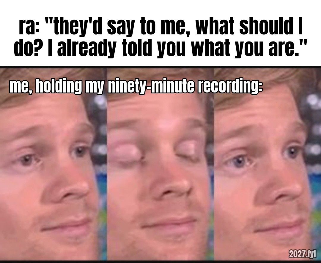 A man blinking in disbelief, three frames. ra: "they'd say to me, what should I do? I already told you what you are." / me, holding my ninety-minute recording: