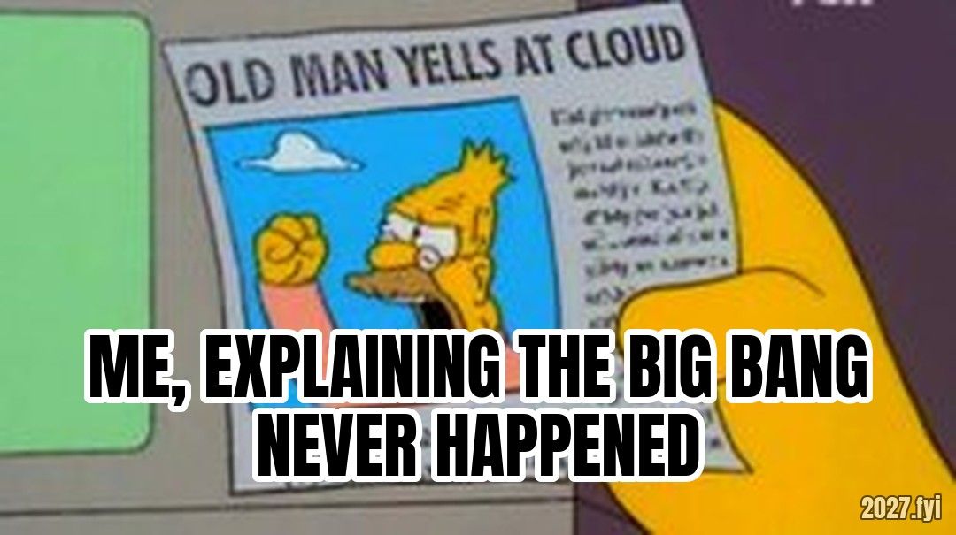 Old man yells at cloud meme. OLD MAN YELLS AT CLOUD / ME, EXPLAINING THE BIG BANG NEVER HAPPENED