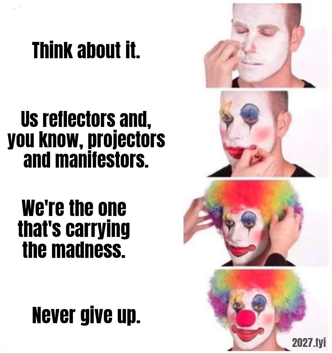 A man applying clown makeup in four steps, from white base to full wig and red nose. Next to each step one line: Think about it. / Us reflectors and, you know, projectors and manifestors. / We're the one that's carrying the madness. / Never give up.