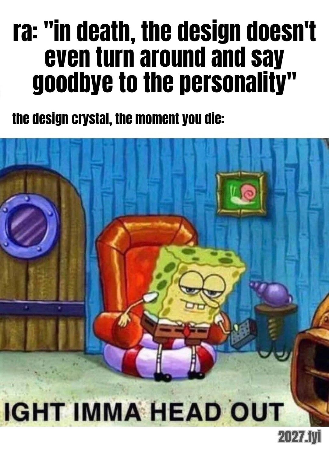 Spongebob getting up from his chair: IGHT IMMA HEAD OUT. ra: "in death, the design doesn't even turn around and say goodbye to the personality" / the design crystal, the moment you die: