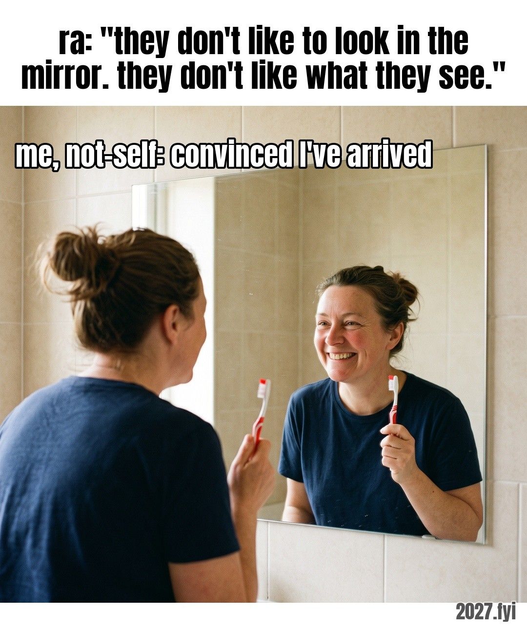 A woman in a bathroom grins broadly at her own reflection, toothbrush in hand. ra: "they don't like to look in the mirror. they don't like what they see." / me, not-self: convinced I've arrived