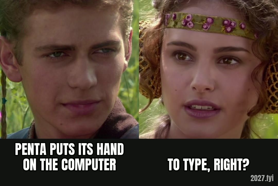 Anakin: PENTA PUTS ITS HAND ON THE COMPUTER. Padme: TO TYPE, RIGHT? Anakin stares. Padme: TO TYPE, RIGHT?