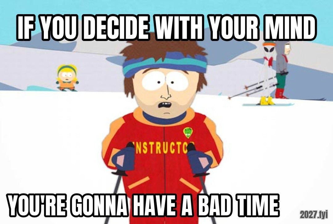 South Park ski instructor. IF YOU DECIDE WITH YOUR MIND / YOU'RE GONNA HAVE A BAD TIME