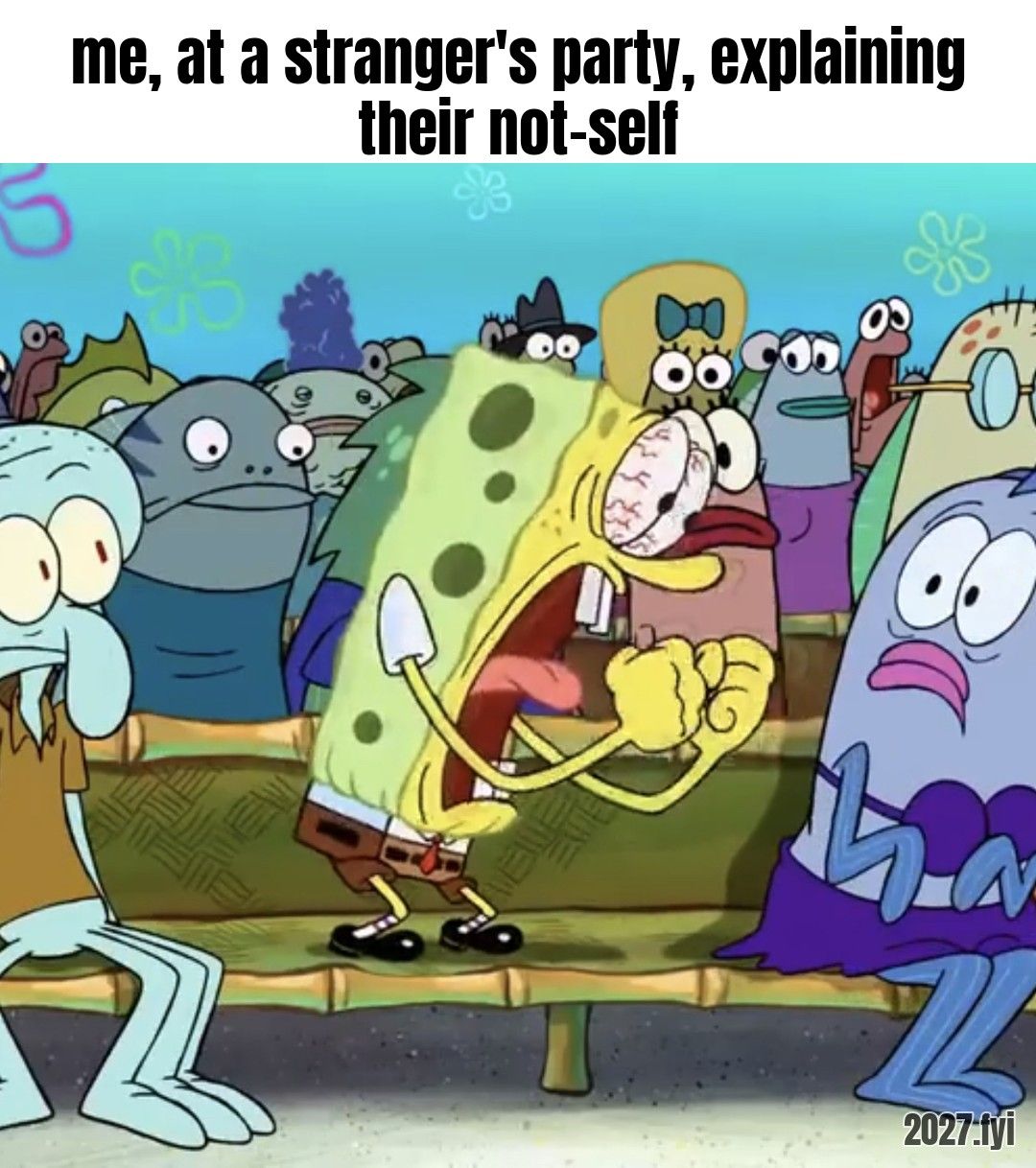 A cartoon sponge yelling into a crowd. Label: me, at a stranger's party, explaining their not-self