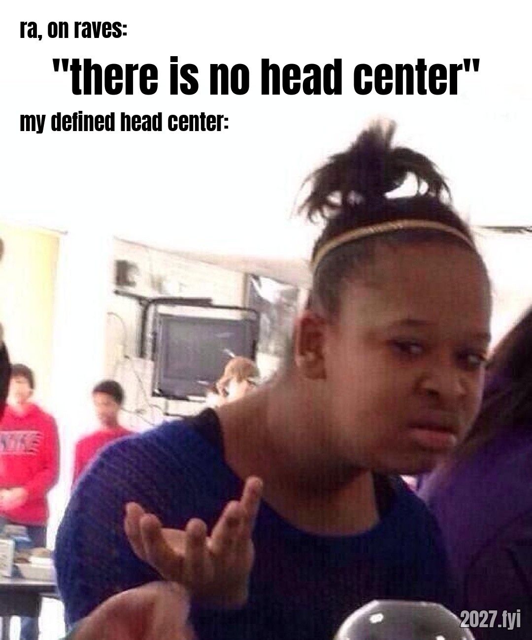 A girl shrugging in disbelief. ra, on raves: "there is no head center" / my defined head center: